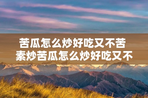苦瓜怎么炒好吃又不苦 素炒苦瓜怎么炒好吃又不苦
