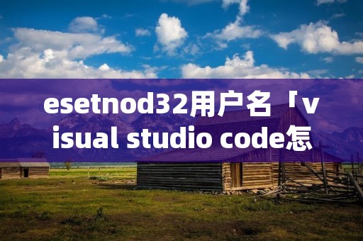 esetnod32用户名「visual studio code怎么创建php」 esetnod32用户名「visual studio code怎么创建php」