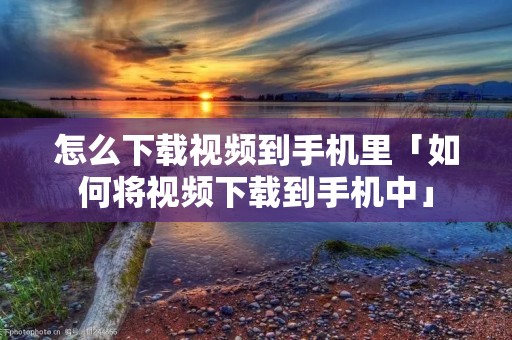 怎么下载视频到手机里「如何将视频下载到手机中」 怎么下载视频到手机里「如何将视频下载到手机中」