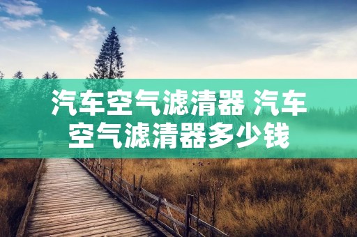 汽车空气滤清器 汽车空气滤清器多少钱 汽车空气滤清器 汽车空气滤清器多少钱