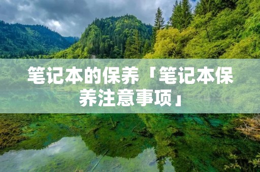 笔记本的保养「笔记本保养注意事项」 笔记本的保养「笔记本保养注意事项」