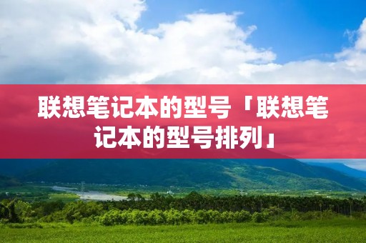 联想笔记本的型号「联想笔记本的型号排列」
