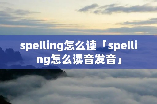 spelling怎么读「spelling怎么读音发音」
