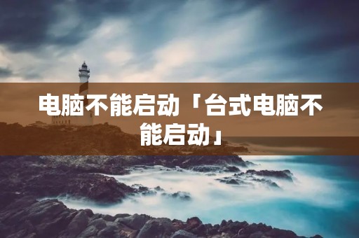 电脑不能启动「台式电脑不能启动」