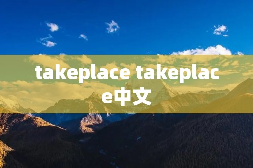 takeplace takeplace中文 takeplace takeplace中文