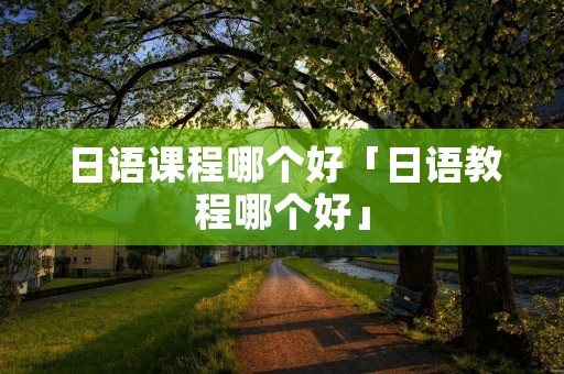 日语课程哪个好「日语教程哪个好」