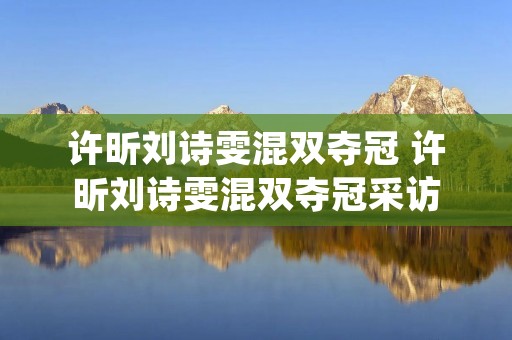 许昕刘诗雯混双夺冠 许昕刘诗雯混双夺冠采访