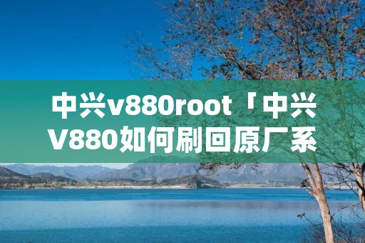 中兴v880root「中兴V880如何刷回原厂系统」 中兴v880root「中兴V880如何刷回原厂系统」