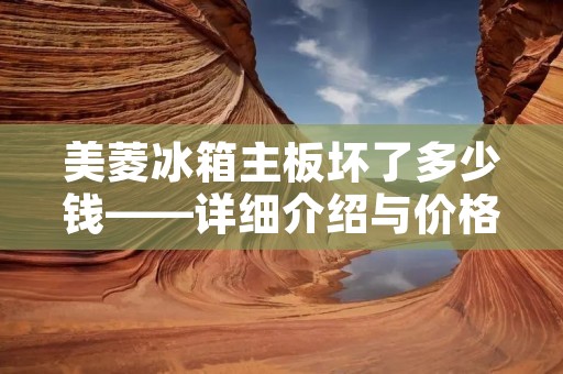 美菱冰箱主板坏了多少钱——详细介绍与价格分析 美菱冰箱主板坏了多少钱——详细介绍与价格分析