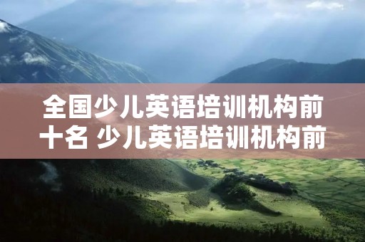 全国少儿英语培训机构前十名 少儿英语培训机构前十名成都