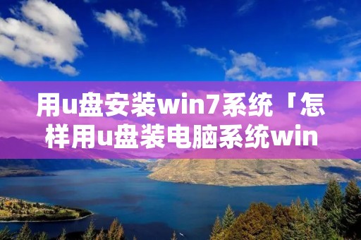 用u盘安装win7系统「怎样用u盘装电脑系统win7」