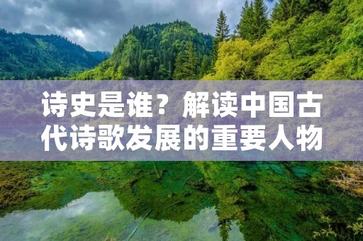 诗史是谁?解读中国古代诗歌发展的重要人物 诗史是谁?解读中国古代诗歌发展的重要人物