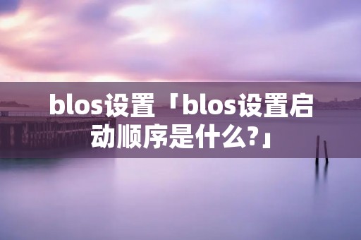 blos设置「blos设置启动顺序是什么?」 blos设置「blos设置启动顺序是什么?」