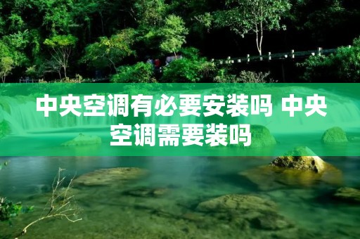 中央空调有必要安装吗 中央空调需要装吗 中央空调有必要安装吗 中央空调需要装吗