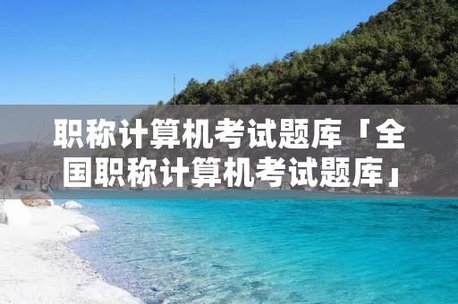 职称计算机考试题库「全国职称计算机考试题库」 职称计算机考试题库「全国职称计算机考试题库」