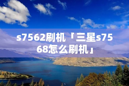 s7562刷机「三星s7568怎么刷机」 s7562刷机「三星s7568怎么刷机」
