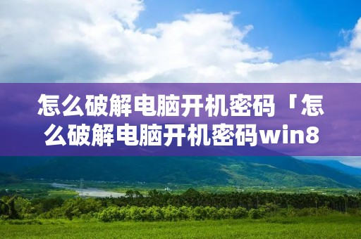 怎么破解电脑开机密码「怎么破解电脑开机密码win8」