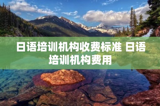 日语培训机构收费标准 日语培训机构费用