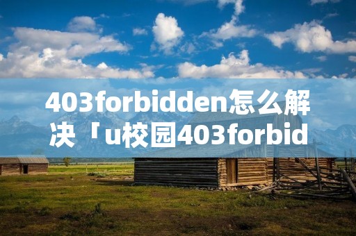 403forbidden怎么解决「u校园403forbidden怎么解决」
