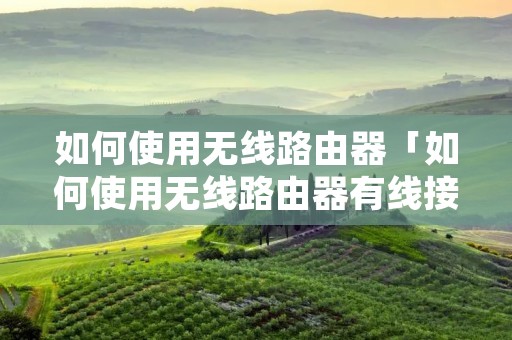 如何使用无线路由器「如何使用无线路由器有线接电脑」