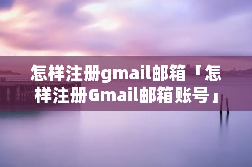 怎样注册gmail邮箱「怎样注册Gmail邮箱账号」