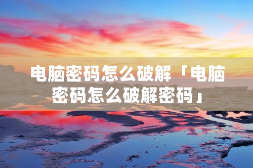 电脑密码怎么破解「电脑密码怎么破解密码」
