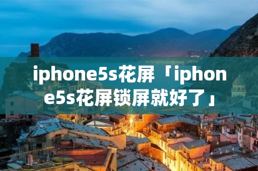 iphone5s花屏「iphone5s花屏锁屏就好了」
