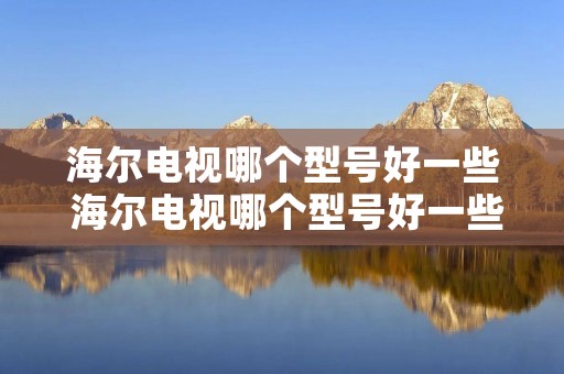 海尔电视哪个型号好一些 海尔电视哪个型号好一些耐用