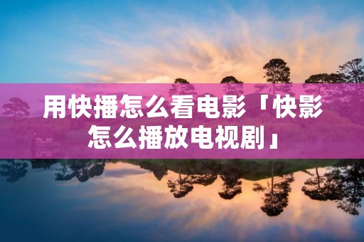 用快播怎么看电影「快影怎么播放电视剧」