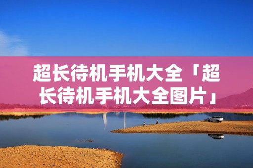 超长待机手机大全「超长待机手机大全图片」 超长待机手机大全「超长待机手机大全图片」