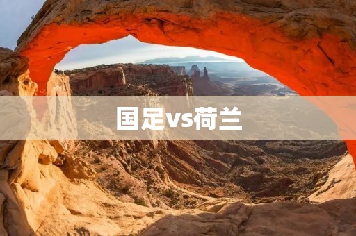 国足vs荷兰：一场对决的背后故事