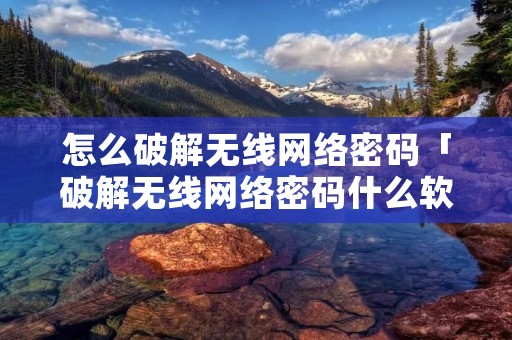 怎么破解无线网络密码「破解无线网络密码什么软件好」 怎么破解无线网络密码「破解无线网络密码什么软件好」
