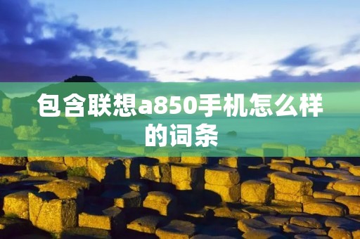 包含联想a850手机怎么样的词条