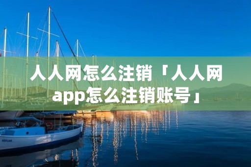 人人网怎么注销「人人网app怎么注销账号」