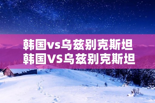 韩国vs乌兹别克斯坦 韩国VS乌兹别克斯坦