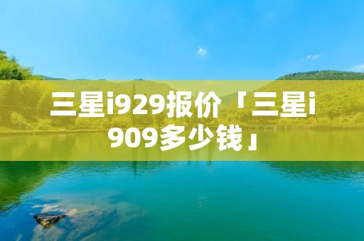 三星i929报价「三星i909多少钱」
