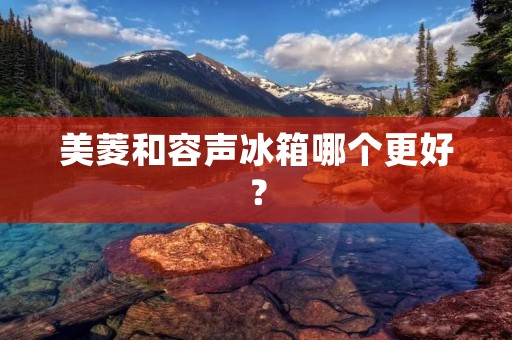 美菱和容声冰箱哪个更好？