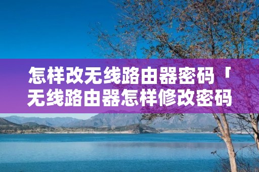 怎样改无线路由器密码「无线路由器怎样修改密码」