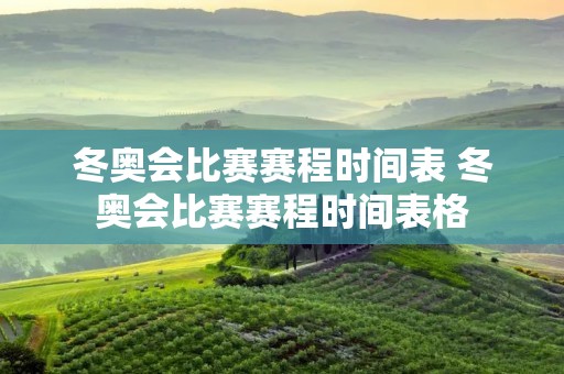 冬奥会比赛赛程时间表 冬奥会比赛赛程时间表格