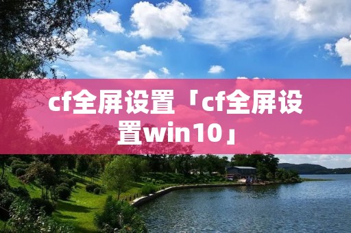 cf全屏设置「cf全屏设置win10」 cf全屏设置「cf全屏设置win10」