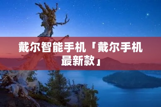 戴尔智能手机「戴尔手机最新款」