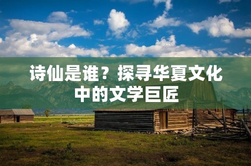 诗仙是谁?探寻华夏文化中的文学巨匠