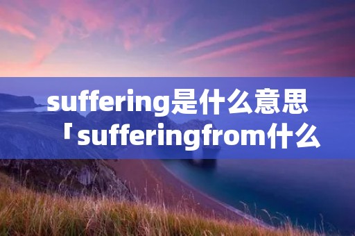 suffering是什么意思「sufferingfrom什么意思」