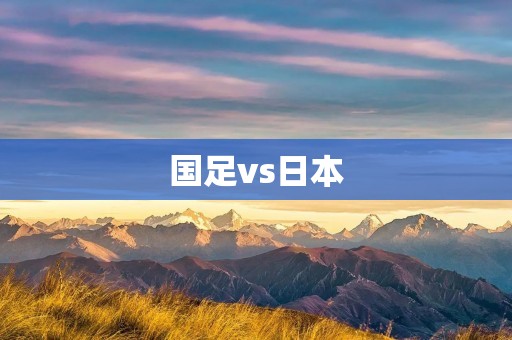 国足vs日本:绽放荣耀的战斗之夜 国足vs日本:绽放荣耀的战斗之夜