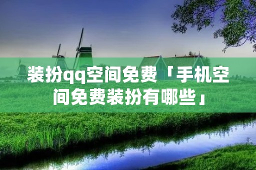 装扮qq空间免费「手机空间免费装扮有哪些」 装扮qq空间免费「手机空间免费装扮有哪些」