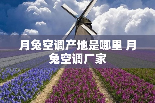 月兔空调产地是哪里 月兔空调厂家 月兔空调产地是哪里 月兔空调厂家
