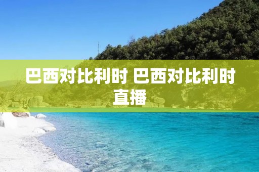 巴西对比利时 巴西对比利时直播