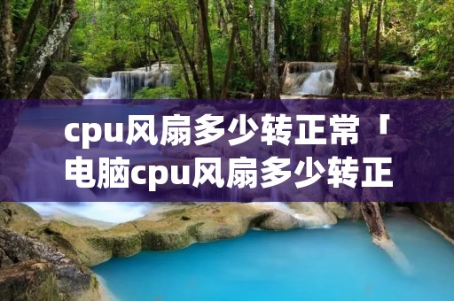 cpu风扇多少转正常「电脑cpu风扇多少转正常」