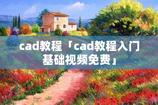 cad教程「cad教程入门基础视频免费」 cad教程「cad教程入门基础视频免费」