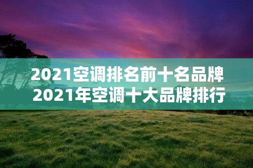 2021空调排名前十名品牌 2021年空调十大品牌排行榜